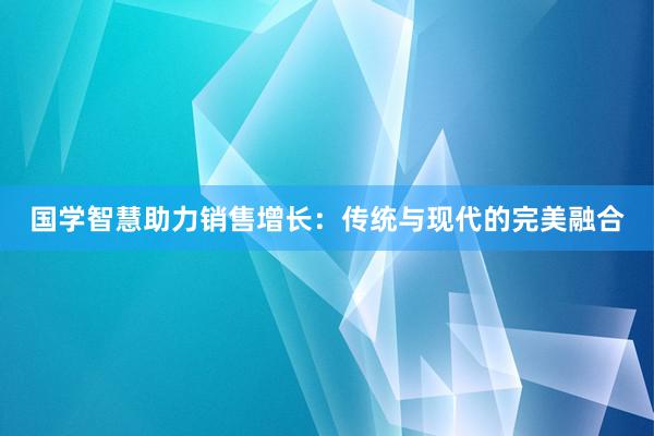 国学智慧助力销售增长：传统与现代的完美融合